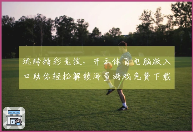 玩转精彩竞技，开云体育电脑版入口助你轻松解锁海量游戏免费下载新姿势