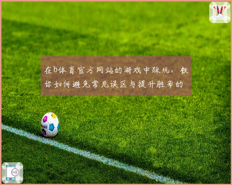 在b体育官方网站的游戏中踩坑，教你如何避免常见误区与提升胜率的实用技巧