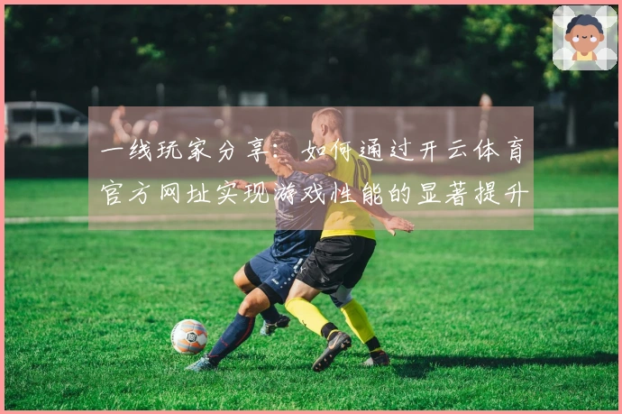 一线玩家分享：如何通过开云体育官方网址实现游戏性能的显著提升