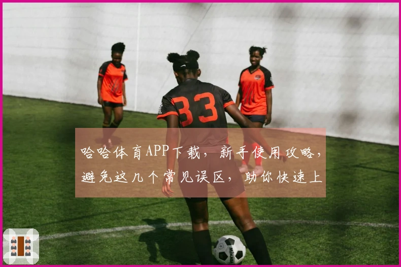 哈哈体育APP下载，新手使用攻略，避免这几个常见误区，助你快速上手！