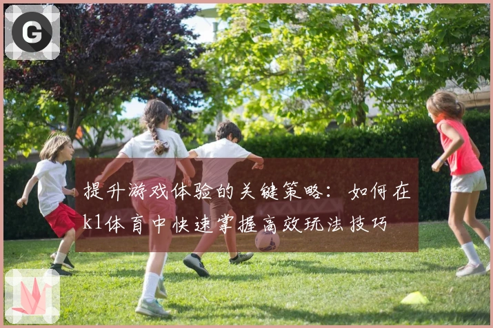 提升游戏体验的关键策略：如何在k1体育中快速掌握高效玩法技巧