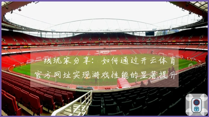 一线玩家分享：如何通过开云体育官方网址实现游戏性能的显著提升