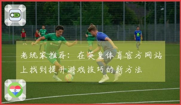 老玩家推荐：在英皇体育官方网站上找到提升游戏技巧的新方法