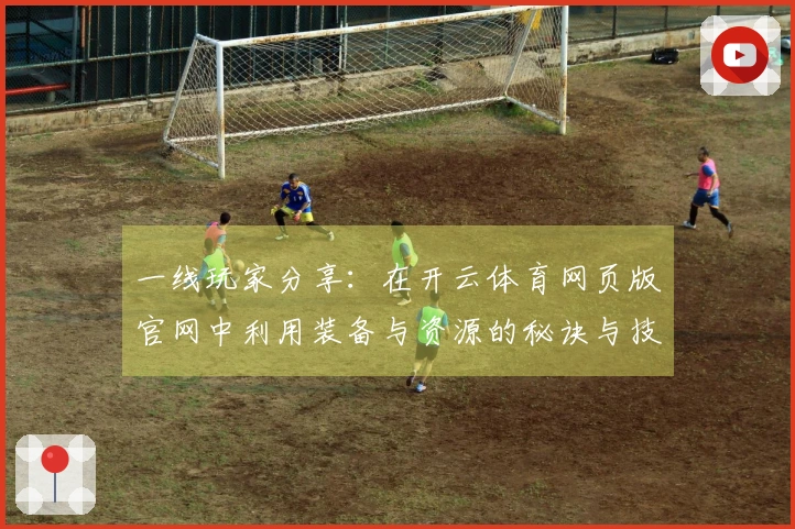 一线玩家分享：在开云体育网页版官网中利用装备与资源的秘诀与技巧