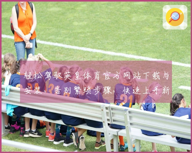 轻松驾驭英皇体育官方网站下载与安装，告别繁琐步骤，快速上手新体验！