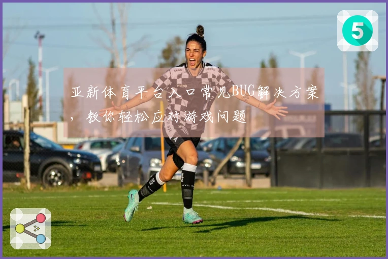 亚新体育平台入口常见BUG解决方案，教你轻松应对游戏问题