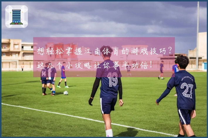 想轻松掌握江南体育的游戏技巧？这几个小攻略让你事半功倍！