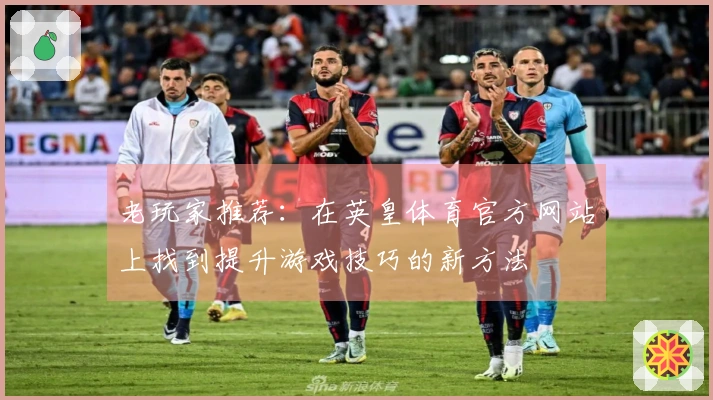 老玩家推荐：在英皇体育官方网站上找到提升游戏技巧的新方法