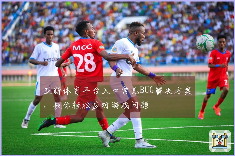 亚新体育平台入口常见BUG解决方案，教你轻松应对游戏问题