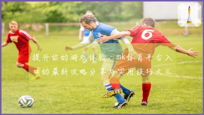 提升你的游戏体验，mk体育平台入口的最新攻略分享与实用技巧大汇总