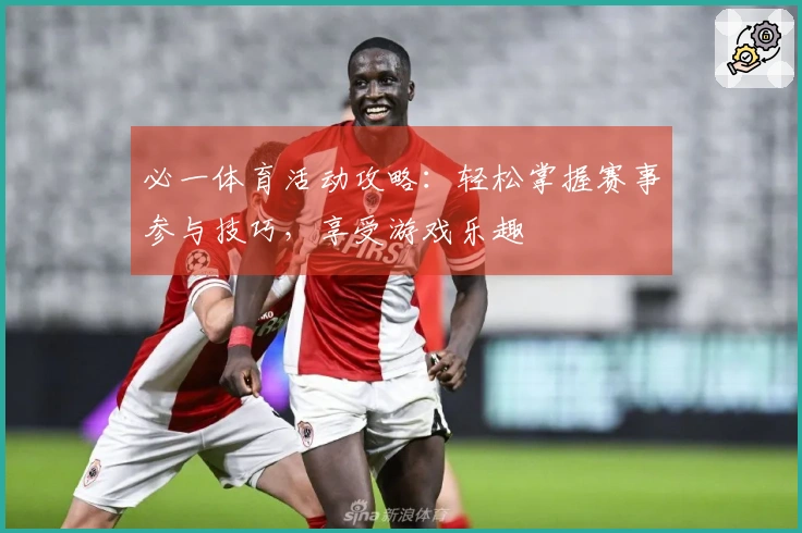 必一体育活动攻略：轻松掌握赛事参与技巧，享受游戏乐趣