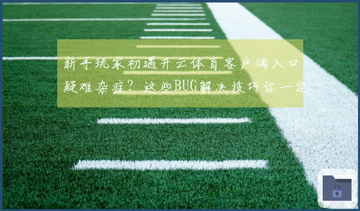 新手玩家初遇开云体育客户端入口疑难杂症？这些BUG解决技巧你一定要知道！