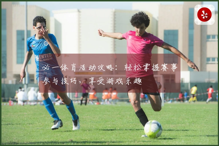 必一体育活动攻略：轻松掌握赛事参与技巧，享受游戏乐趣