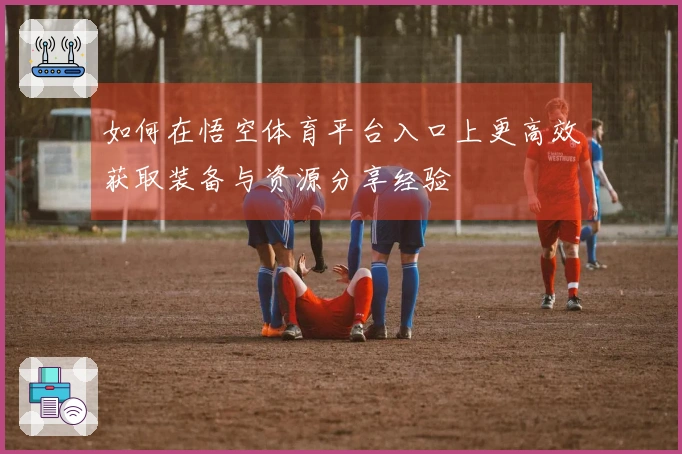 如何在悟空体育平台入口上更高效获取装备与资源分享经验