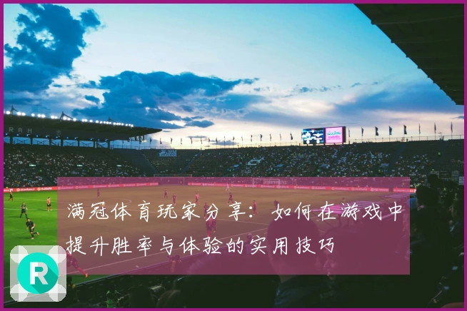 满冠体育玩家分享：如何在游戏中提升胜率与体验的实用技巧