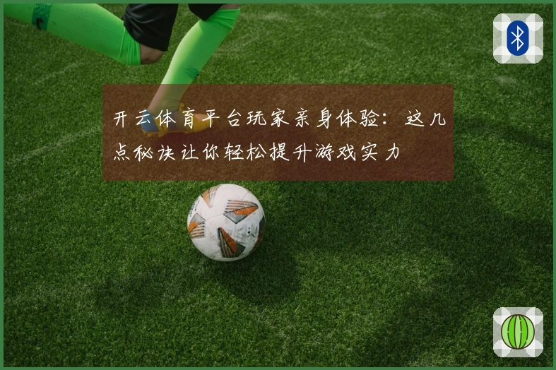 开云体育平台玩家亲身体验：这几点秘诀让你轻松提升游戏实力
