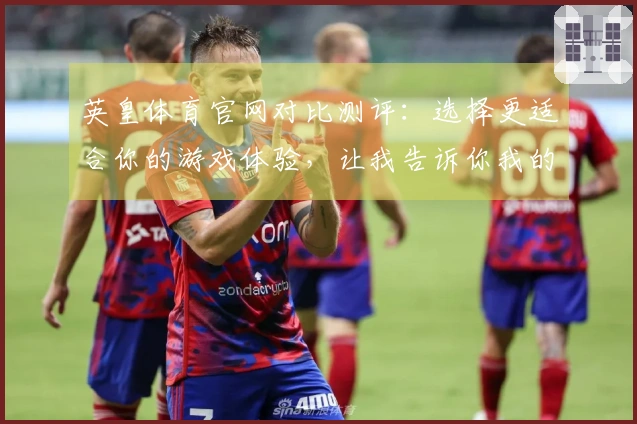 英皇体育官网对比测评：选择更适合你的游戏体验，让我告诉你我的真实感受