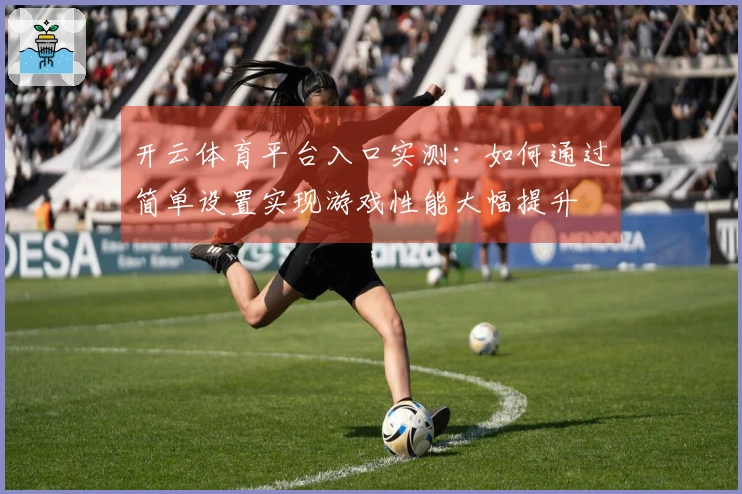 开云体育平台入口实测：如何通过简单设置实现游戏性能大幅提升