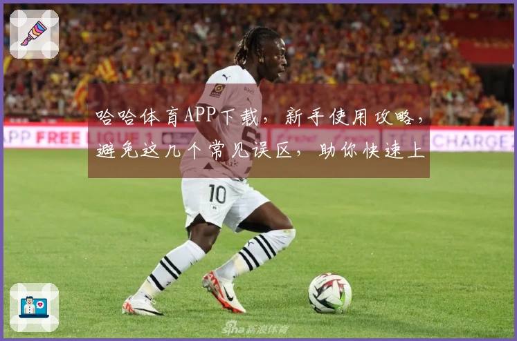 哈哈体育APP下载，新手使用攻略，避免这几个常见误区，助你快速上手！