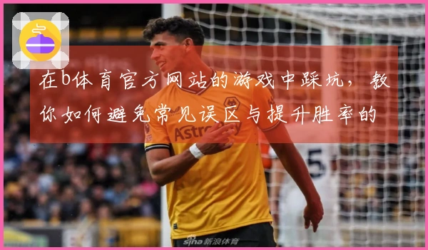 在b体育官方网站的游戏中踩坑，教你如何避免常见误区与提升胜率的实用技巧