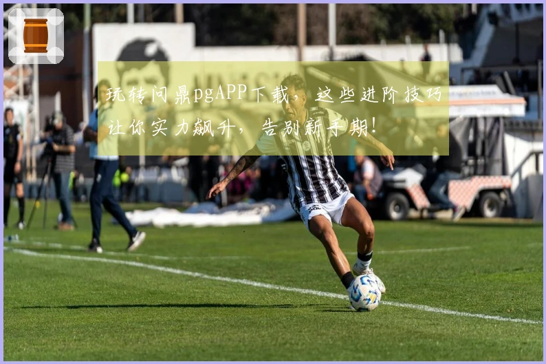 玩转问鼎pgAPP下载，这些进阶技巧让你实力飙升，告别新手期！