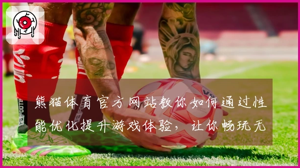 熊猫体育官方网站教你如何通过性能优化提升游戏体验，让你畅玩无阻