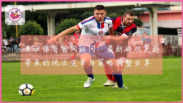 开云体育官网访问：最新游戏更新带来的玩法变革与策略调整分享